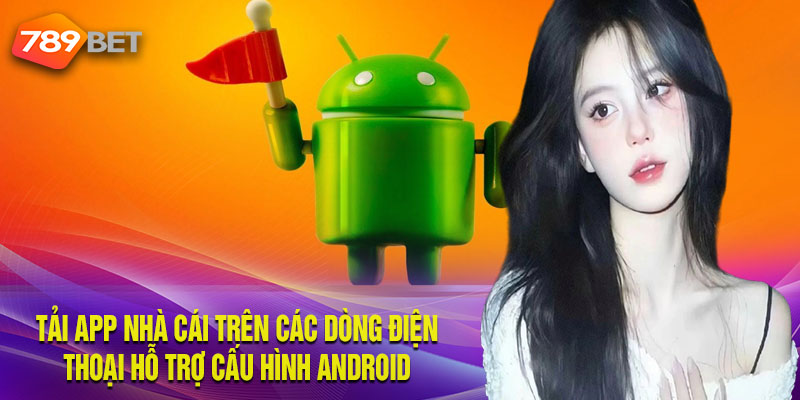 Tải App 789bet An Toàn, Nhanh Chóng Trên Mọi Cấu Hình Tải app nhà cái trên các dòng điện thoại hỗ trợ cấu hình Android